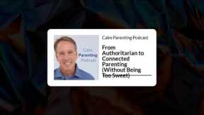 From Authoritarian to Connected Parenting (Without Being Too Sweet) | Calm Parenting Podcast
