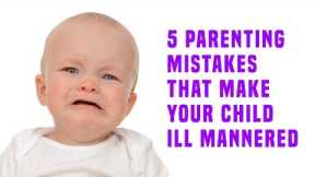 5 Parenting Mistakes That Make Your Child Ill Mannered